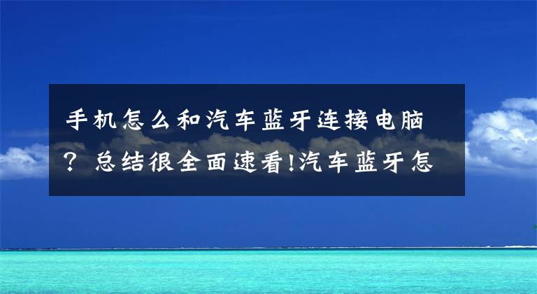 手机怎么和汽车蓝牙连接电脑？总结很全面速看!汽车蓝牙怎么连接？