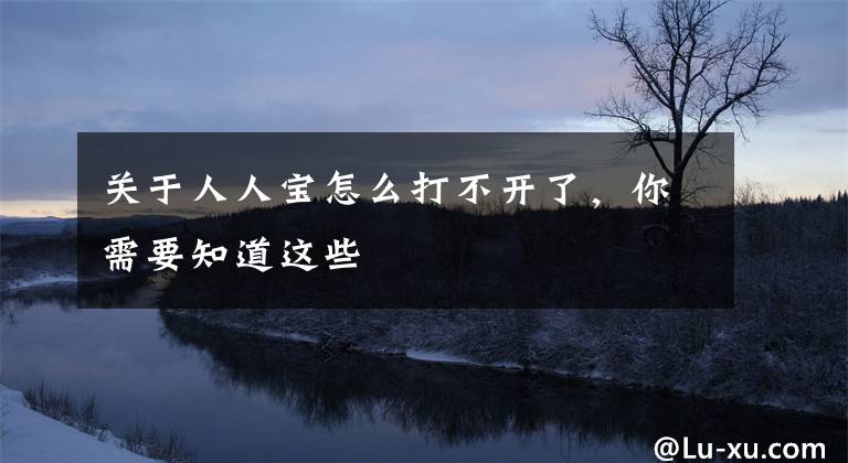 关于人人宝怎么打不开了，你需要知道这些