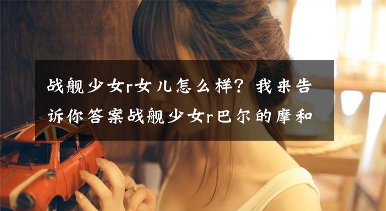 战舰少女r女儿怎么样？我来告诉你答案战舰少女r巴尔的摩和女儿2号舰怎么样？女儿2号舰卡约图鉴