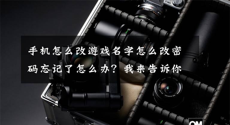 手机怎么改游戏名字怎么改密码忘记了怎么办？我来告诉你答案「英雄联盟手游」英雄联盟手游如何进行改名，两种方法快速完成