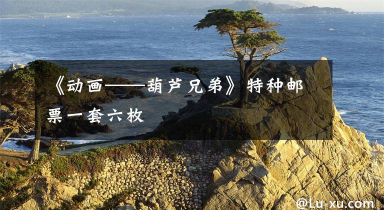 《动画——葫芦兄弟》特种邮票一套六枚