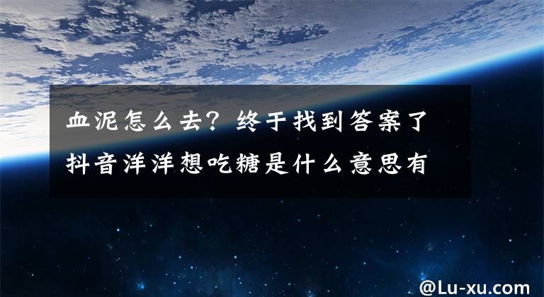 血泥怎么去？终于找到答案了抖音洋洋想吃糖是什么意思有何内涵梗 为什么想哭掉眼泪原因