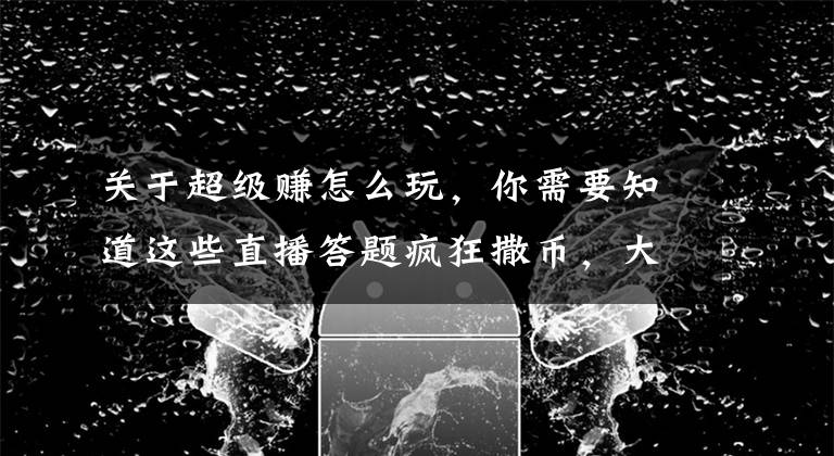 关于超级赚怎么玩，你需要知道这些直播答题疯狂撒币，大妈教你如何日赚千元