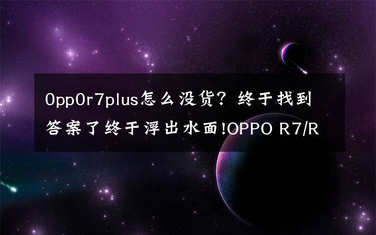 0pp0r7plus怎么没货？终于找到答案了终于浮出水面!OPPO R7/R7 Plus完美落地