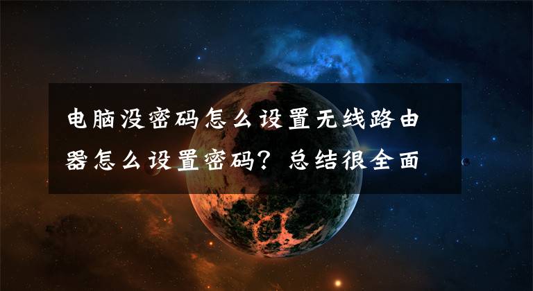 电脑没密码怎么设置无线路由器怎么设置密码？总结很全面速看!没有电脑怎么设置无线路由器？