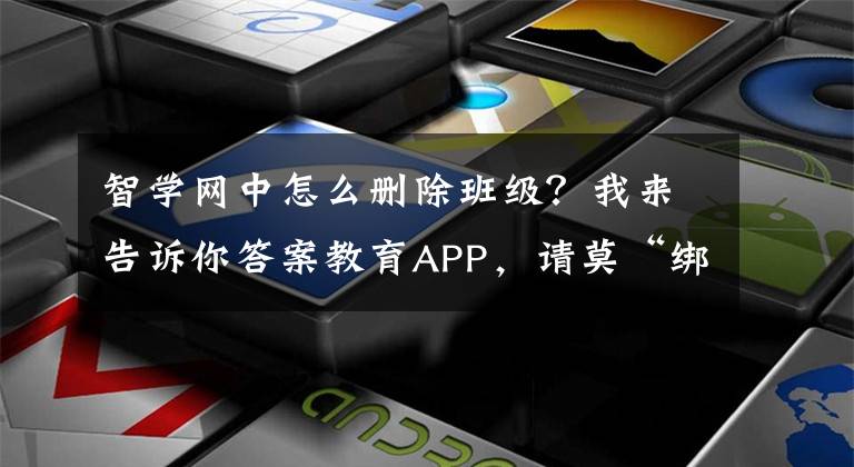 智学网中怎么删除班级？我来告诉你答案教育APP，请莫“绑架”家长