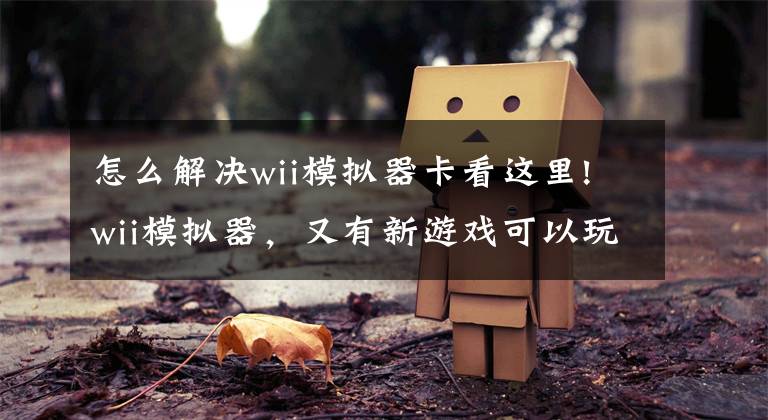 怎么解决wii模拟器卡看这里!wii模拟器，又有新游戏可以玩了！