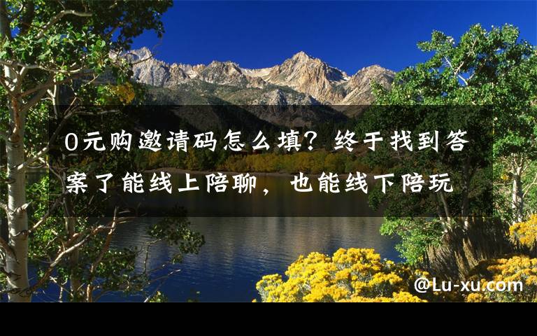 0元购邀请码怎么填？终于找到答案了能线上陪聊，也能线下陪玩 花钱就能买的“一日男友”服务如何游走在“灰色地带”？