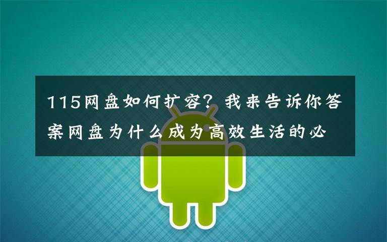 115网盘如何扩容？我来告诉你答案网盘为什么成为高效生活的必备工具？