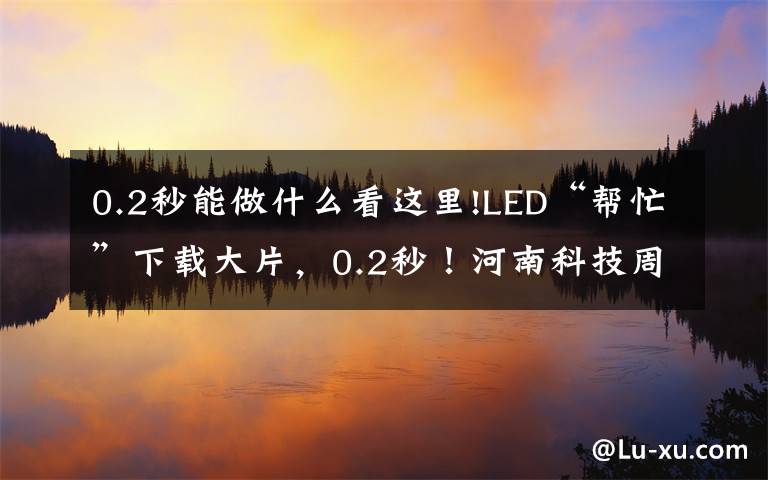 0.2秒能做什么看这里!LED“帮忙”下载大片，0.2秒！河南科技周高科技亮瞎眼