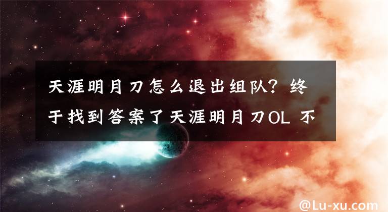天涯明月刀怎么退出组队？终于找到答案了天涯明月刀OL 不删档测试金兰与帮派系统解析