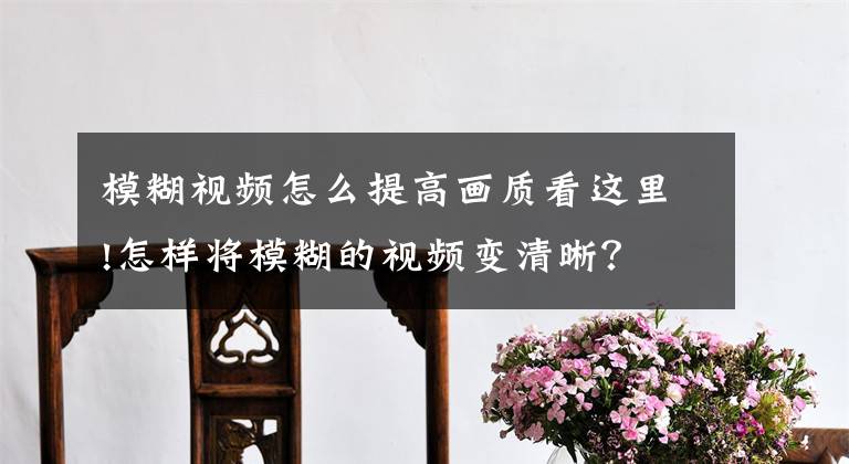 模糊视频怎么提高画质看这里!怎样将模糊的视频变清晰？