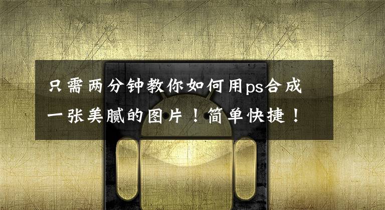 只需两分钟教你如何用ps合成一张美腻的图片！简单快捷！