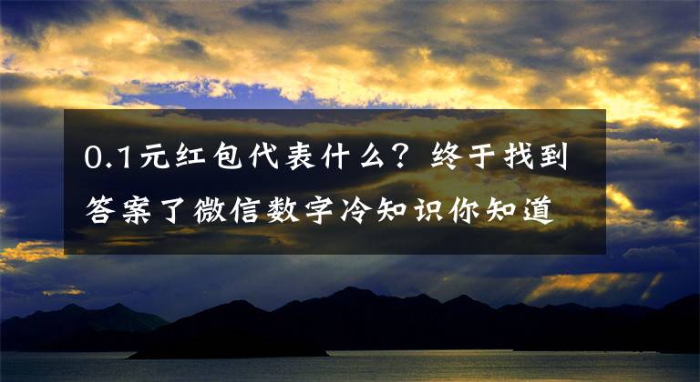 0.1元红包代表什么？终于找到答案了微信数字冷知识你知道几个？0.01你知道什么意思吗？
