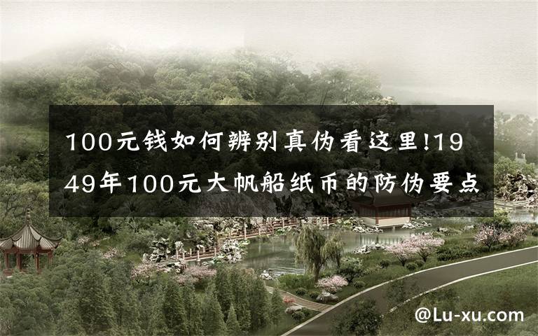100元钱如何辨别真伪看这里!1949年100元大帆船纸币的防伪要点