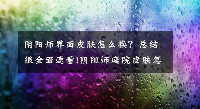 阴阳师界面皮肤怎么换？总结很全面速看!阴阳师庭院皮肤怎样才能更换详细攻略