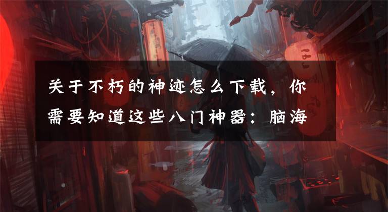 关于不朽的神迹怎么下载，你需要知道这些八门神器：脑海里至今挥之不去的4294967296、65536和256