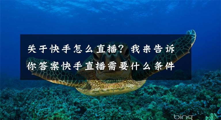 关于快手怎么直播？我来告诉你答案快手直播需要什么条件 快手直播常见问题汇总