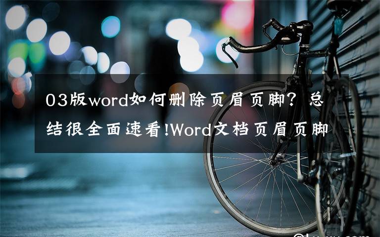 03版word如何删除页眉页脚？总结很全面速看!Word文档页眉页脚的删除方法？