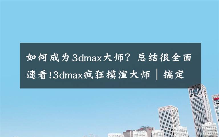 如何成为3dmax大师？总结很全面速看!3dmax疯狂模渲大师｜搞定建模渲染，从CPU核心模式开始