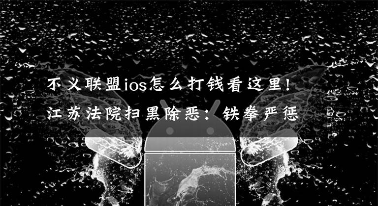 不义联盟ios怎么打钱看这里!江苏法院扫黑除恶：铁拳严惩“软暴力” 重手痛斩“套路贷”