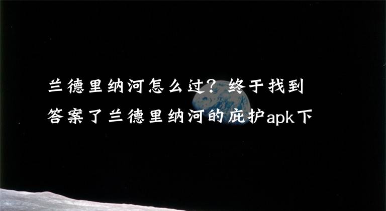 兰德里纳河怎么过？终于找到答案了兰德里纳河的庇护apk下载