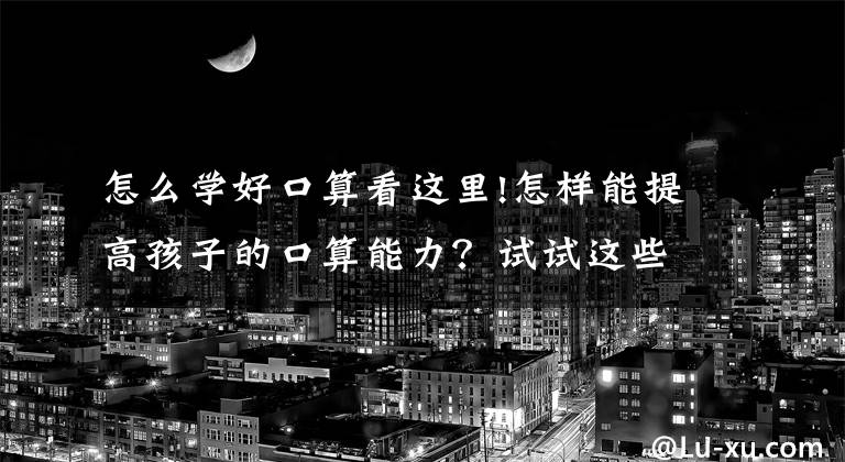 怎么学好口算看这里!怎样能提高孩子的口算能力？试试这些方法！