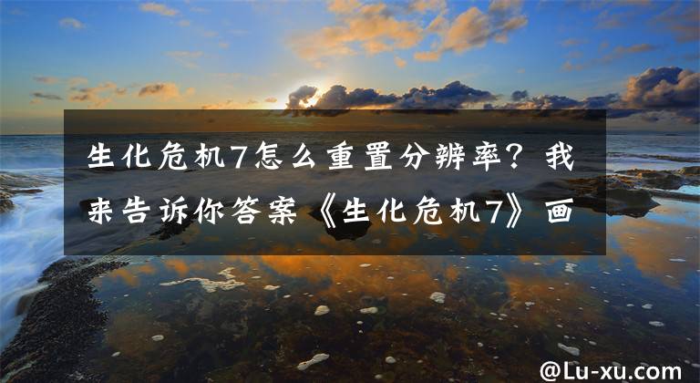 生化危机7怎么重置分辨率？我来告诉你答案《生化危机7》画面设置菜单 全开尽享照片级画质