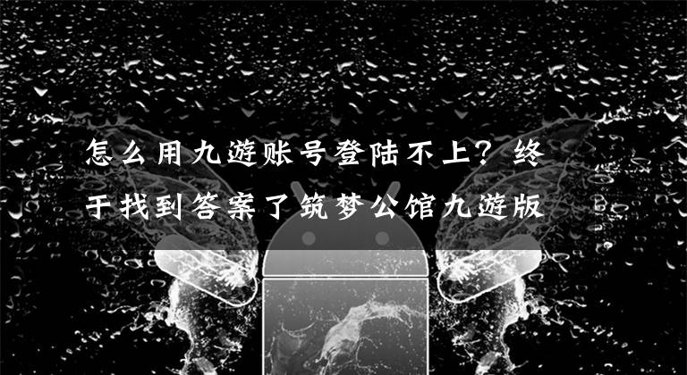 怎么用九游账号登陆不上？终于找到答案了筑梦公馆九游版
