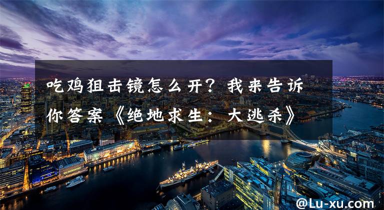 吃鸡狙击镜怎么开？我来告诉你答案《绝地求生：大逃杀》瞄准镜使用方法图文详解 瞄准镜怎么用？