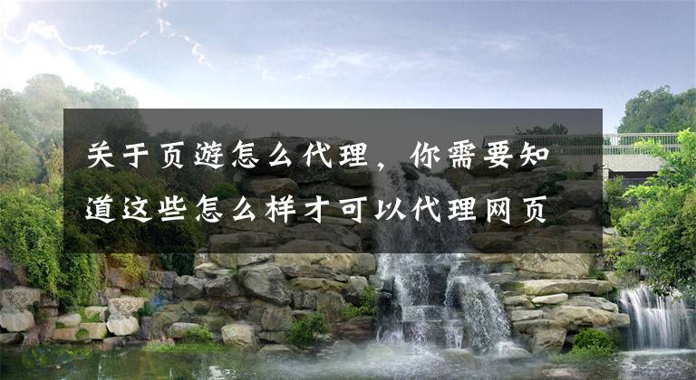 关于页游怎么代理，你需要知道这些怎么样才可以代理网页游戏 代理页游必看
