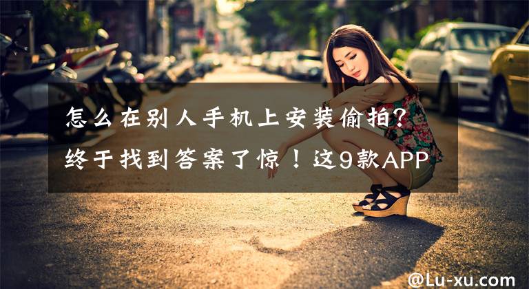 怎么在别人手机上安装偷拍？终于找到答案了惊！这9款APP在偷拍用户脸部照片发给别人