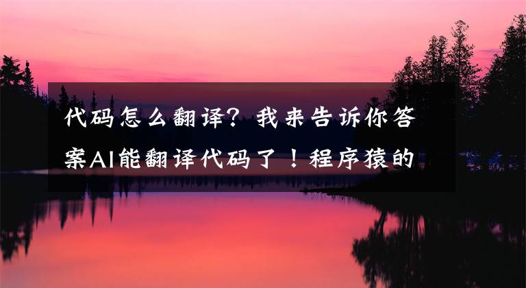 代码怎么翻译？我来告诉你答案AI能翻译代码了！程序猿的终结？还是福音？