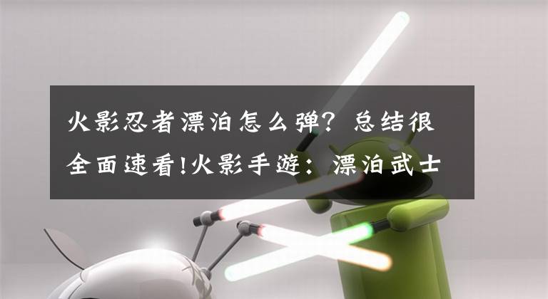 火影忍者漂泊怎么弹？总结很全面速看!火影手游：漂泊武士白整体好评，但不要跟新春雏田比强度高低