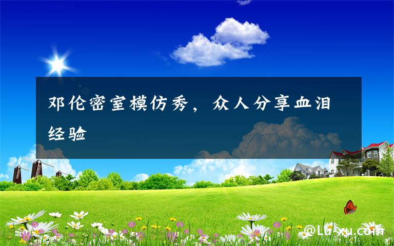 邓伦密室模仿秀，众人分享血泪经验