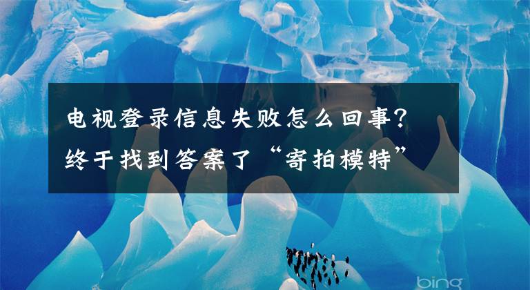 电视登录信息失败怎么回事？终于找到答案了“寄拍模特”是份好工作吗？谨防其中的法律风险