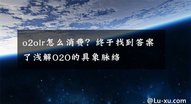 o2olr怎么消费？终于找到答案了浅解O2O的具象脉络