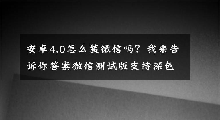 安卓4.0怎么装微信吗？我来告诉你答案微信测试版支持深色模式 目前只有安卓用户可以体验 微信测试版如何安装