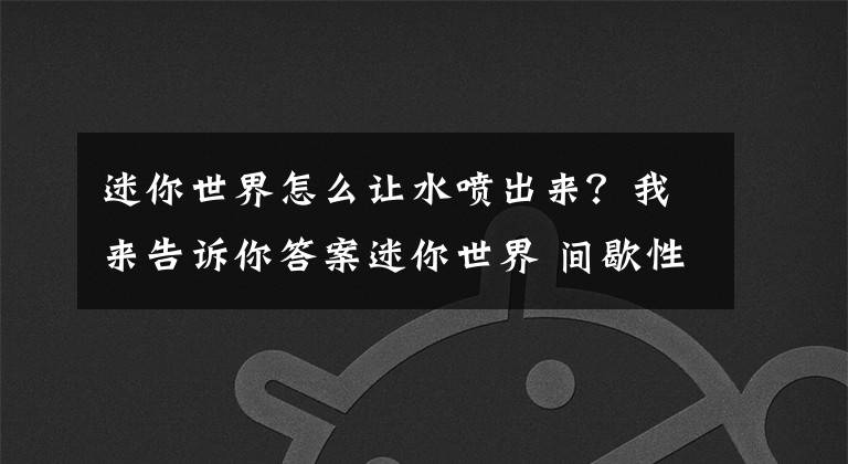 迷你世界怎么让水喷出来？我来告诉你答案迷你世界 间歇性喷泉 如何改变水的形态