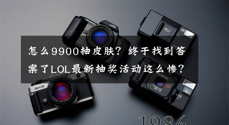 怎么9900抽皮肤？终于找到答案了LOL最新抽奖活动这么惨？9900金币就换来这么个玩意儿