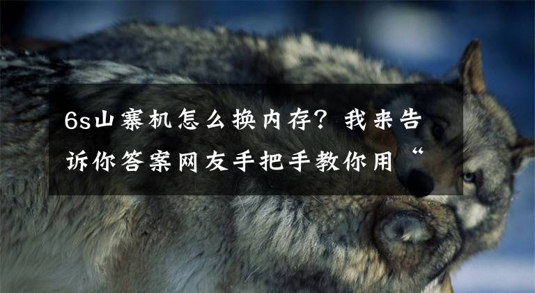 6s山寨机怎么换内存？我来告诉你答案网友手把手教你用“储存卡”给iPhone扩容！我差点就信了！