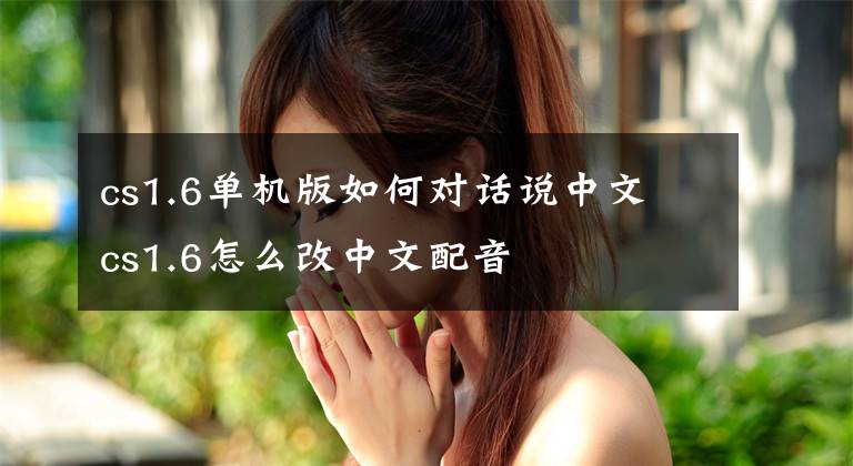 cs1.6单机版如何对话说中文 cs1.6怎么改中文配音