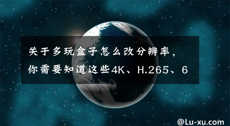 关于多玩盒子怎么改分辨率，你需要知道这些4K、H.265、60Hz，买智能电视盒子须知这三点！