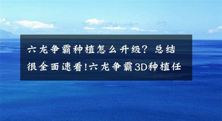 六龙争霸种植怎么升级？总结很全面速看!六龙争霸3D种植任务攻略 种植任务规则玩法详解