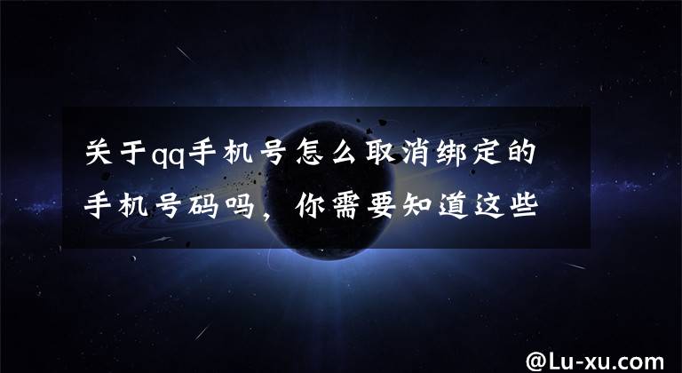关于qq手机号怎么取消绑定的手机号码吗，你需要知道这些不用的QQ号怎么注销？