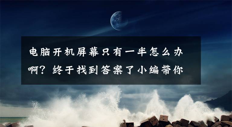 电脑开机屏幕只有一半怎么办啊？终于找到答案了小编带你去解决电脑常见6大开机问题