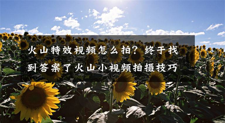 火山特效视频怎么拍？终于找到答案了火山小视频拍摄技巧，爆到你想不到，深怀绝技你要吗