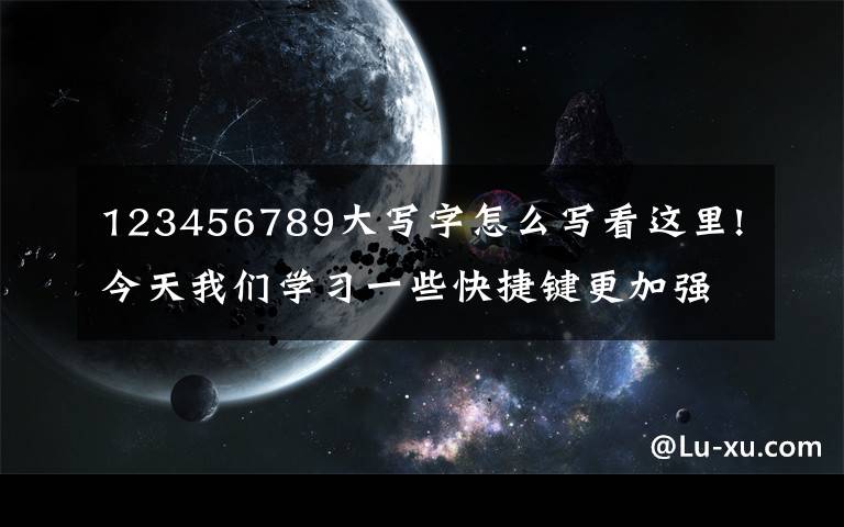123456789大写字怎么写看这里!今天我们学习一些快捷键更加强大的功能，花上3分钟，节省一整天