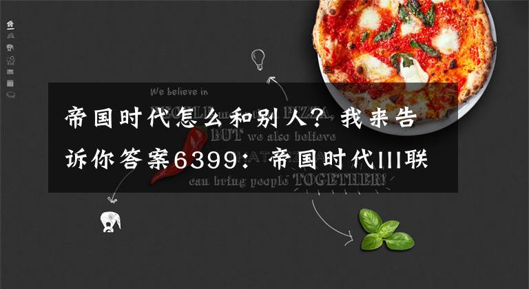 帝国时代怎么和别人？我来告诉你答案6399：帝国时代III联机对战说明 帝国时代III怎么联机玩
