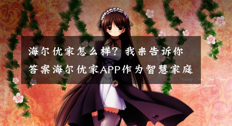 海尔优家怎么样？我来告诉你答案海尔优家APP作为智慧家庭总入口 以无感体验C位出道